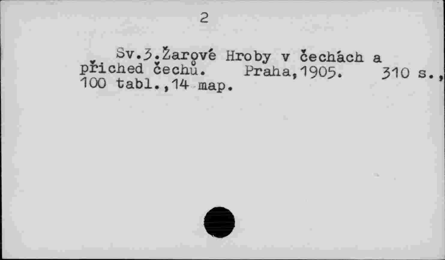 ﻿2
Sv.3»2>arové Hroby v cechâch a pricked cechu. Praha,1905.	310 s.
100 tabl.,14 map.